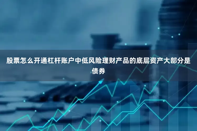 股票怎么开通杠杆账户中低风险理财产品的底层资产大部分是债券