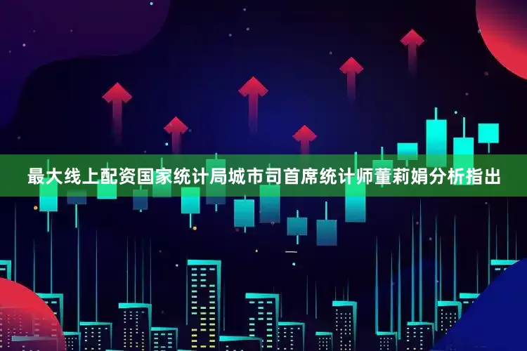 最大线上配资　　国家统计局城市司首席统计师董莉娟分析指出