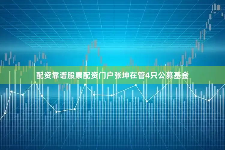 配资靠谱股票配资门户张坤在管4只公募基金