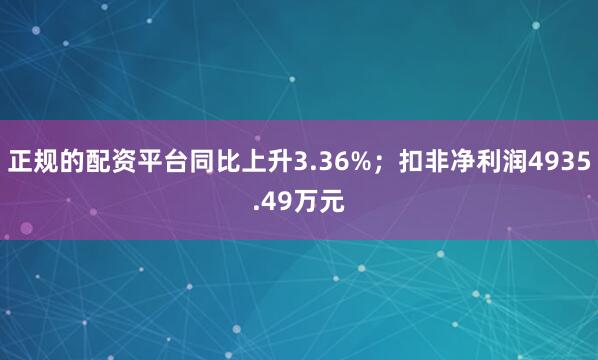 正规的配资平台同比上升3.36%；扣非净利润4935.49万元