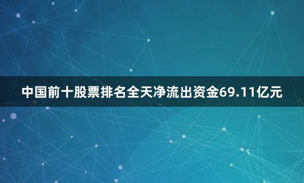 中国前十股票排名全天净流出资金69.11亿元