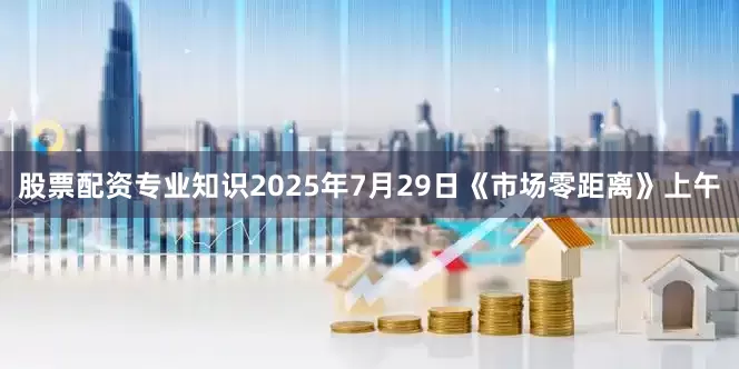 股票配资专业知识2025年7月29日《市场零距离》上午