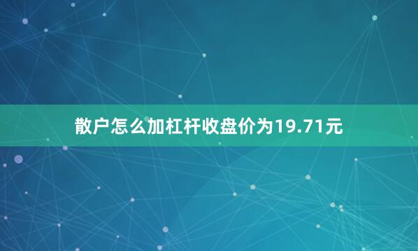 散户怎么加杠杆收盘价为19.71元