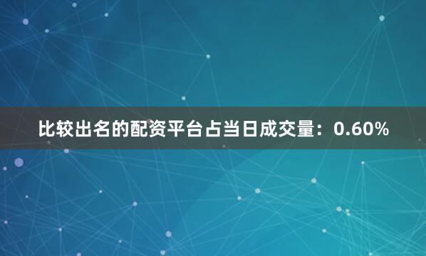 比较出名的配资平台占当日成交量：0.60%