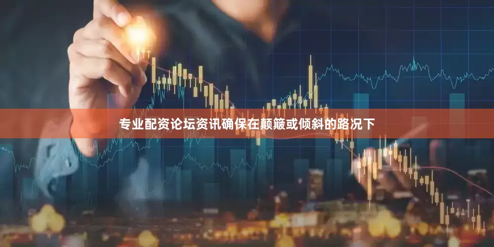 专业配资论坛资讯确保在颠簸或倾斜的路况下